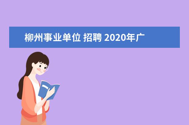 柳州事业单位 招聘 2020年广西柳州事业单位招聘笔试时间和考试内容是什...