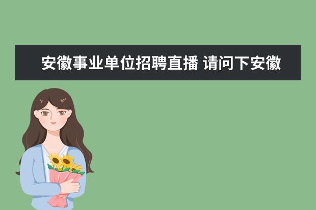 安徽事业单位招聘直播 请问下安徽省的事业单位招聘一年有几次啊?