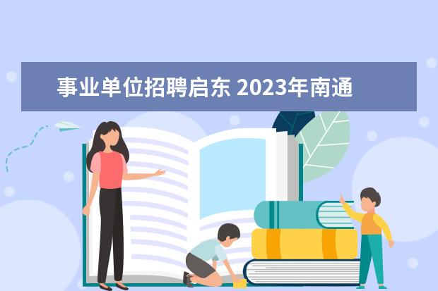 事业单位招聘启东 2023年南通启东市部分事业单位公开招聘工作人员公告...