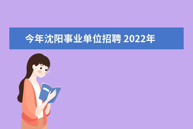 今年沈阳事业单位招聘 2022年度沈阳市事业单位招聘退役大学毕业生士兵怎么...