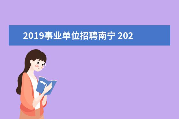 2019事业单位招聘南宁 2020年广西南宁事业单位招聘笔试时间和考试内容是什...