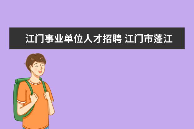 江门事业单位人才招聘 江门市蓬江区事业单位招聘考试报名入口在哪? - 百度...