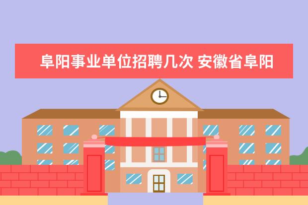 阜阳事业单位招聘几次 安徽省阜阳市事业单位招聘面试需要托关系吗 - 百度...