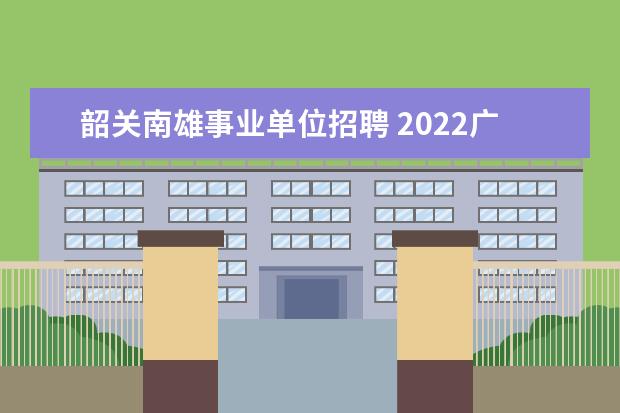 韶关南雄事业单位招聘 2022广东省韶关南雄市农业农村局特聘动物防疫专员公...