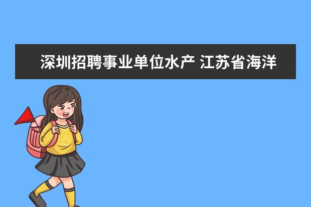 深圳招聘事业单位水产 江苏省海洋与渔业管理局直属事业单位江苏省水产技术...