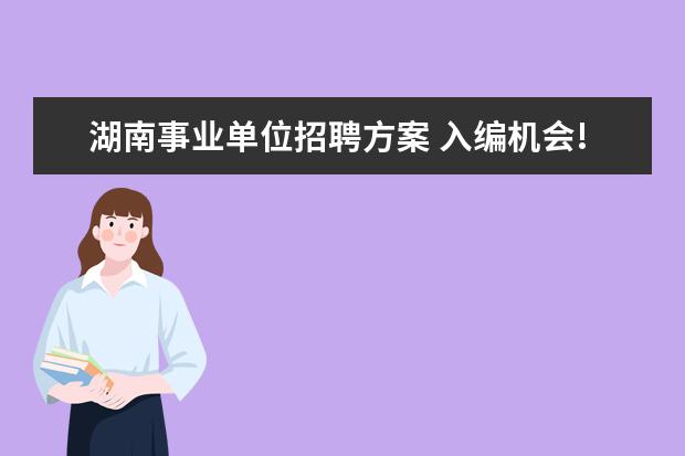 湖南事业单位招聘方案 入编机会!湖南省机构编制事务中心进行公开招募 - 百...