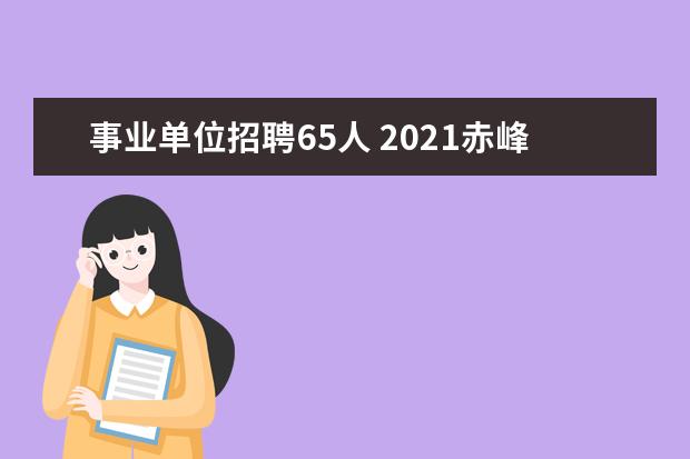 事业单位招聘65人 2021赤峰市市直事业单位招聘256名工作人员报名时间?...