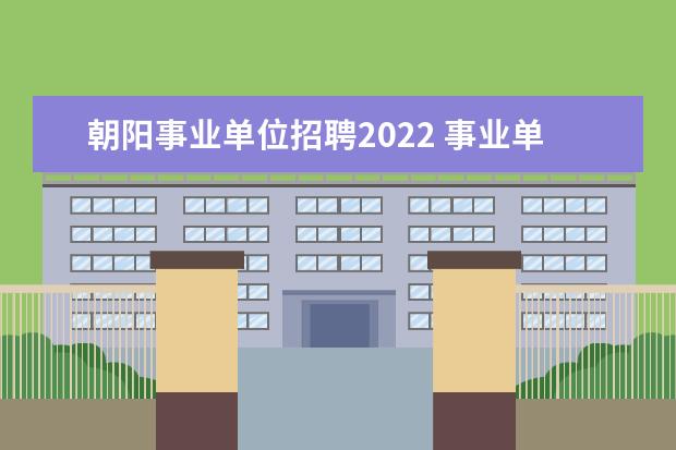 朝阳事业单位招聘2022 事业单位招聘信息最新招聘2022