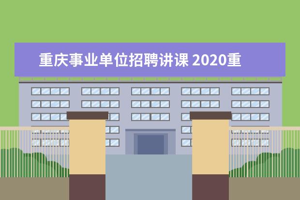重庆事业单位招聘讲课 2020重庆九龙坡区事业单位招聘的面试内容是什么? - ...