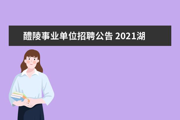 醴陵事业单位招聘公告 2021湖南株洲市醴陵市选调市外在编在岗教师公告【40...