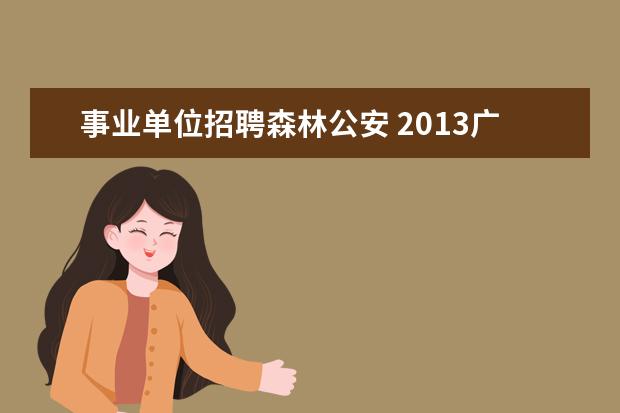 事业单位招聘森林公安 2013广西自治区林业厅直属事业单位招聘公告 报名地...