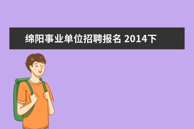 绵阳事业单位招聘报名 2014下半年四川绵阳市属事业单位招聘报名入口 报名...