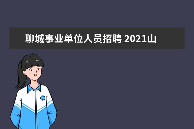 聊城事业单位人员招聘 2021山东省聊城市东昌府区区属事业单位引进优秀人才...