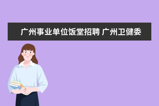 广州事业单位饭堂招聘 广州卫健委直属事业单位广州市卫生健康宣传教育中心...