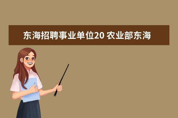 东海招聘事业单位20 农业部东海区渔政局事业编制人员(普通船员)公开招聘...