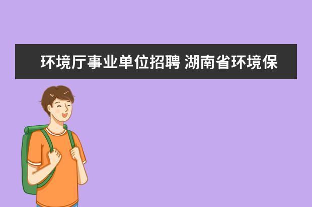 环境厅事业单位招聘 湖南省环境保护厅直属事业单位2014年公开招聘方案 -...