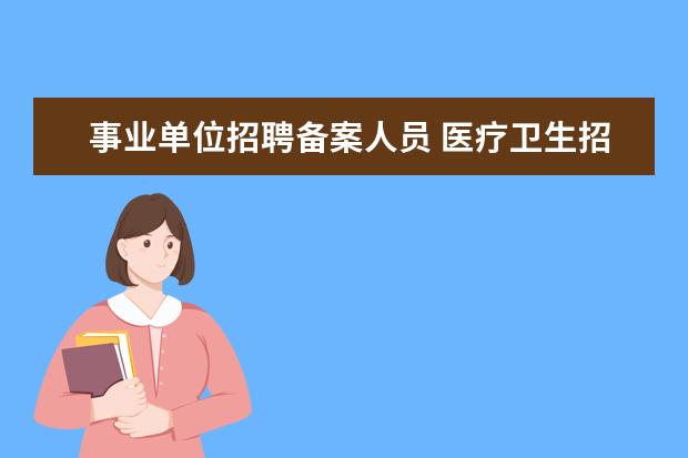 事业单位招聘备案人员 医疗卫生招聘中的备案制,到底是啥?有什么待遇? - 百...