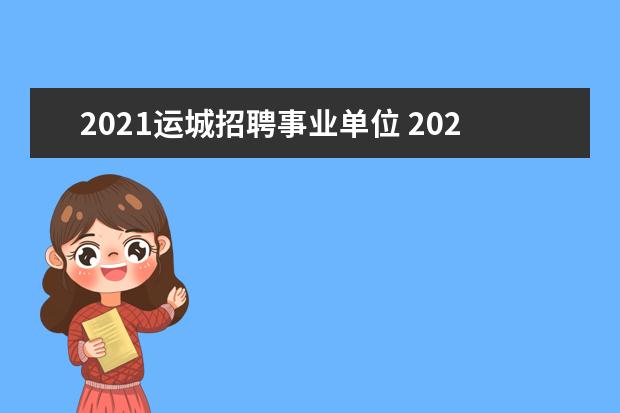 2021运城招聘事业单位 2021年山西运城市芮城县县乡事业单位高素质人才引进...