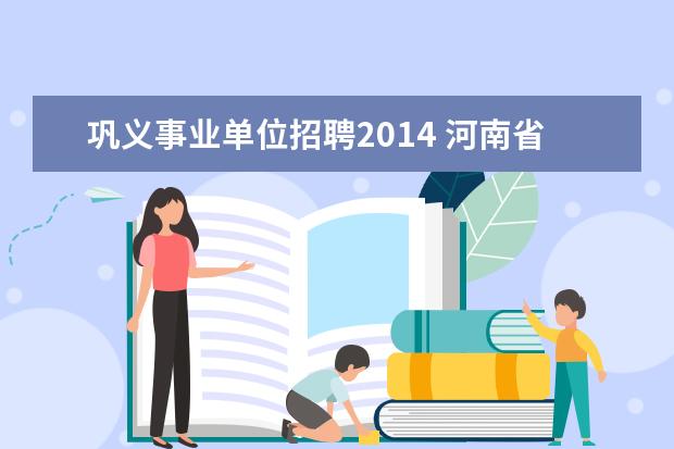 巩义事业单位招聘2014 河南省巩义市教体局事业单位招聘考试相关信息? - 百...