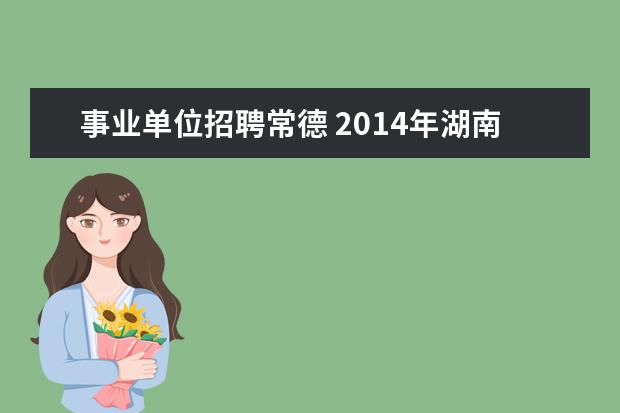 事业单位招聘常德 2014年湖南常德武陵区事业单位公开招聘500名网格员...