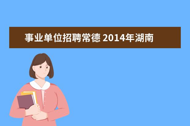 事业单位招聘常德 2014年湖南常德武陵区事业单位公开招聘500名网格员...