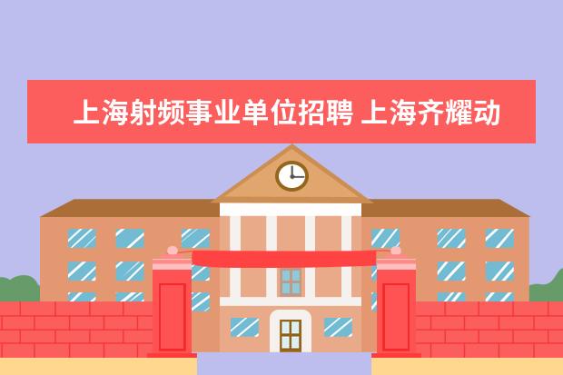 上海射频事业单位招聘 上海齐耀动力是国企还是私企啊?它是属于中船重工711...