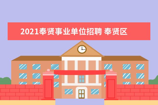 2021奉贤事业单位招聘 奉贤区招聘67名事业单位工作人员,9月24起报名!