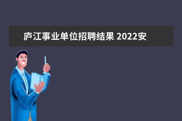 庐江事业单位招聘结果 2022安徽省合肥市庐江县部分事业单位选聘公告 - 百...