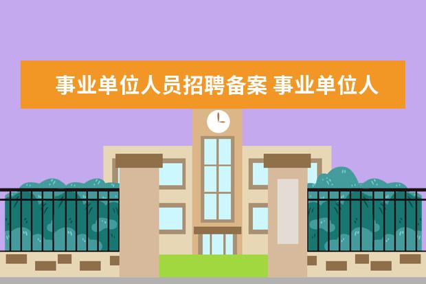 事业单位人员招聘备案 事业单位人事管理条例规定事业单位拟定岗位设置方案...