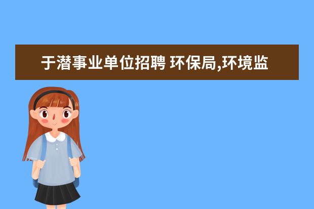 于潜事业单位招聘 环保局,环境监测站,这些事业单位一般什么时候招人? ...