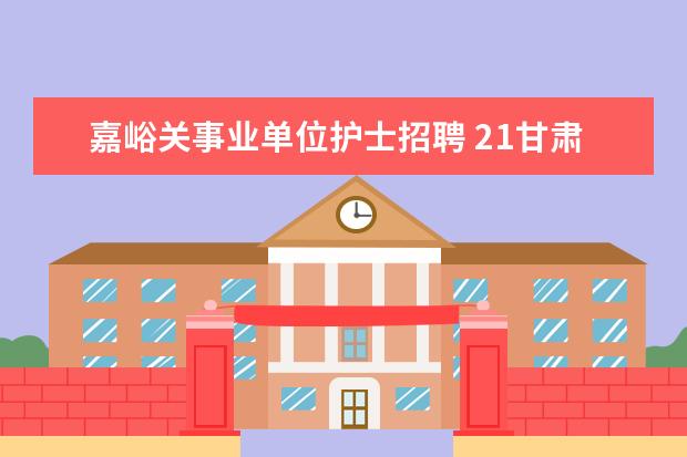 嘉峪关事业单位护士招聘 21甘肃嘉峪关事业单位招聘高校毕业生报考条件? - 百...