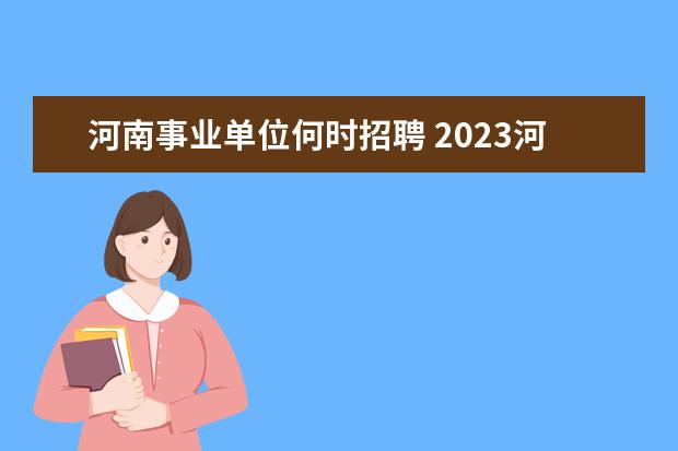 河南事业单位何时招聘 2023河南事业单位招聘考试时间是什么时候?