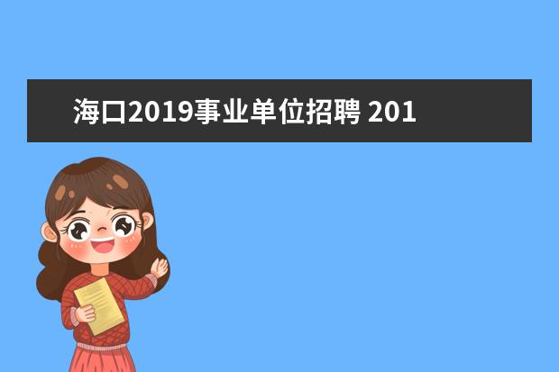 海口2019事业单位招聘 2019年贵州黔西南事业单位招聘什么时候开始,几月份...