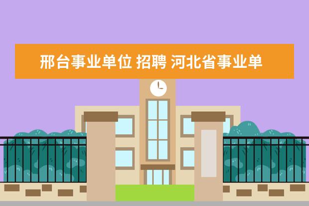 邢台事业单位 招聘 河北省事业单位考试2023报名时间