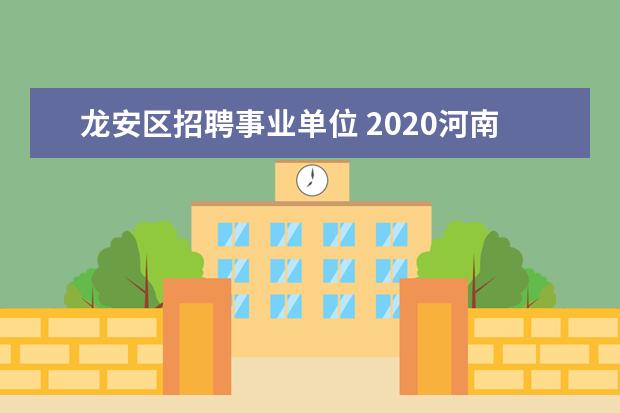 龙安区招聘事业单位 2020河南省安阳市龙安区事业单位引进急需紧缺及高层...