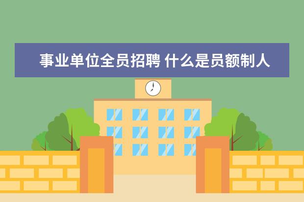 事业单位全员招聘 什么是员额制人员聘用?在事业单位是属于正式在编人...