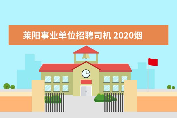 莱阳事业单位招聘司机 2020烟台莱阳市事业单位招聘什么时间报名啊? - 百度...