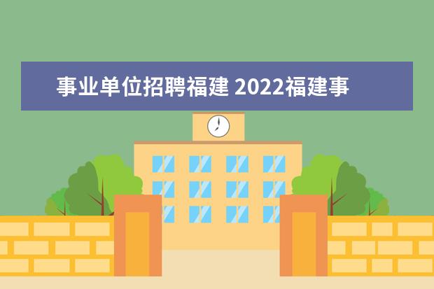 事业单位招聘福建 2022福建事业单位招聘职位表