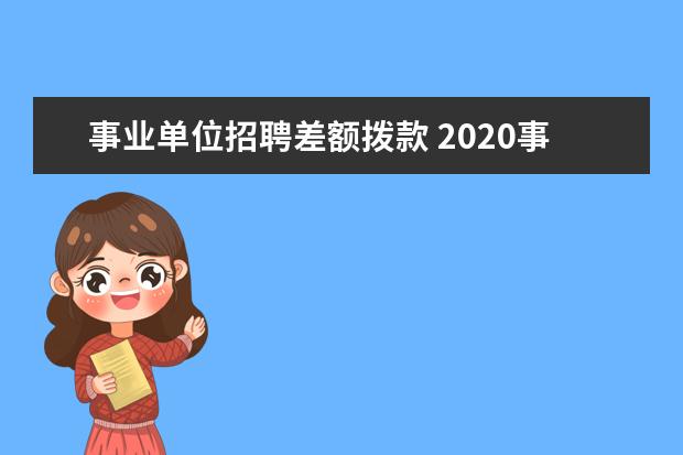 事业单位招聘差额拨款 2020事业单位招聘中劳务派遣、全额拨款、差额拨款有...