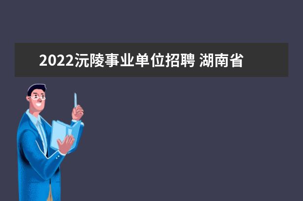 2022沅陵事业单位招聘 湖南省沅陵县2008年公开招聘事业单位专业技术人员简...
