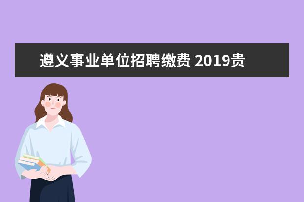 遵义事业单位招聘缴费 2019贵州遵义事业单位招聘什么时候开始,几月份报名?...