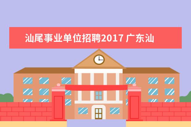 汕尾事业单位招聘2017 广东汕尾市2008年事业单位公开招聘工作人员公告 - ...