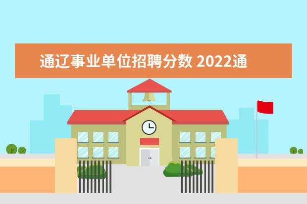 通辽事业单位招聘分数 2022通辽市直属事业单位进面分数线