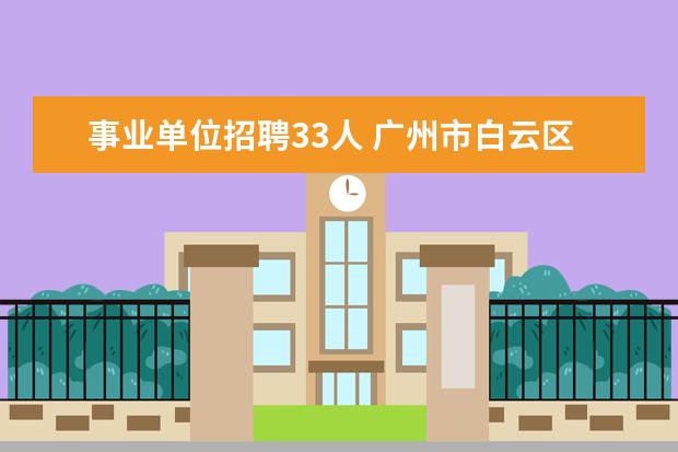 事业单位招聘33人 广州市白云区2021年公开招聘事业单位工作人员66名 -...