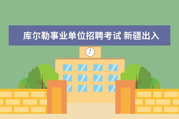 库尔勒事业单位招聘考试 新疆出入境检验检疫局2011年招聘38名事业单位工作人...