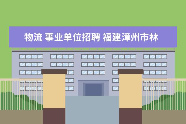 物流 事业单位招聘 福建漳州市林业局所属事业单位2012招聘29人公告 - ...