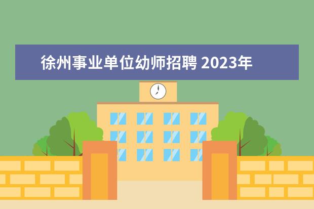 徐州事业单位幼师招聘 2023年徐州市部分县区事业单位统一公开招聘工作人员...