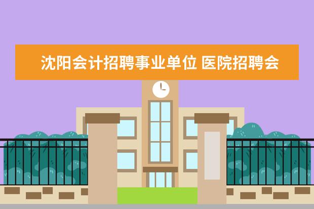 沈阳会计招聘事业单位 医院招聘会计考试用的是事业单位会计准则吗 - 百度...