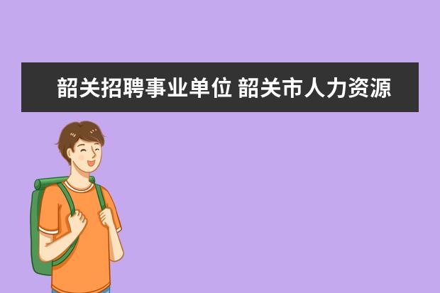 韶关招聘事业单位 韶关市人力资源和社会保障局直属事业单位公开招聘工...