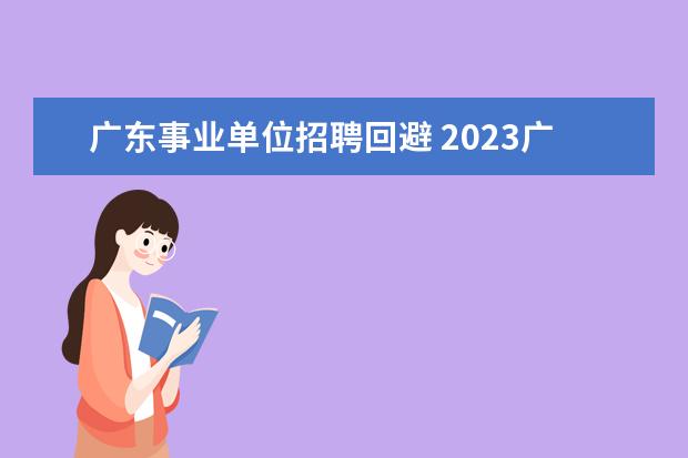 广东事业单位招聘回避 2023广东事业单位考试报名时间